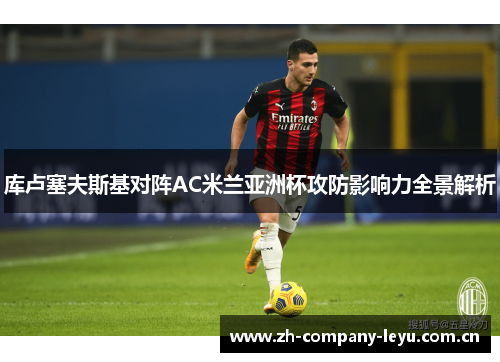库卢塞夫斯基对阵AC米兰亚洲杯攻防影响力全景解析