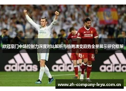 欧冠豪门中场控制力深度对比解析与格局演变趋势全景展示研究框架