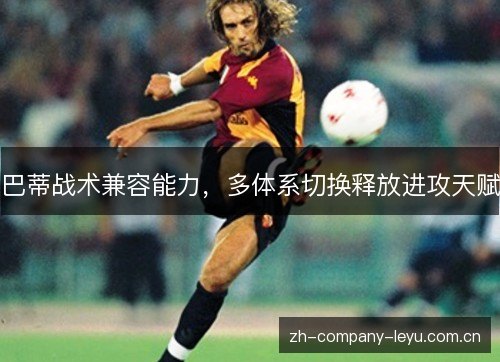 巴蒂战术兼容能力,多体系切换释放进攻天赋 巴蒂战术兼容能力,多体系切换释放进攻天赋